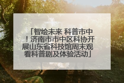 智绘未来 科普市中！济南市市中区科协开展山东省科技馆周末观看科普剧及体验活动