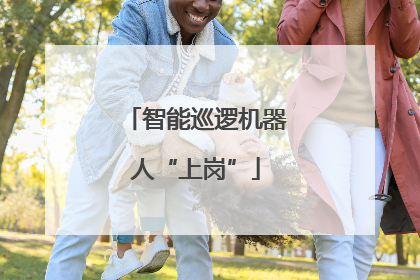 智能巡逻机器人“上岗”