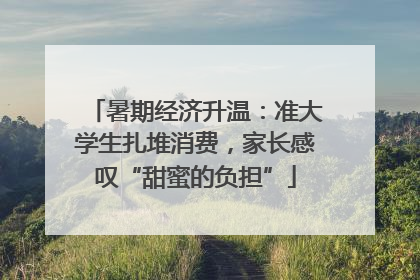 暑期经济升温：准大学生扎堆消费，家长感叹“甜蜜的负担”