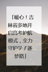 暖心！吉林省多地开启高考护航模式，全力守护学子逐梦路
