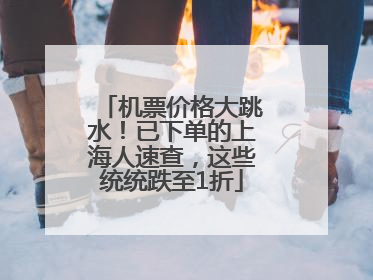 机票价格大跳水！已下单的上海人速查，这些统统跌至1折