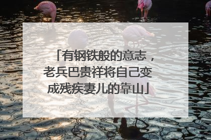 有钢铁般的意志，老兵巴贵祥将自己变成残疾妻儿的靠山