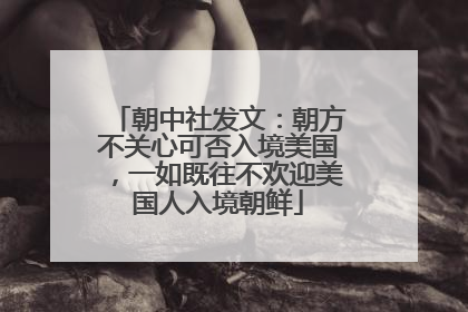 朝中社发文：朝方不关心可否入境美国，一如既往不欢迎美国人入境朝鲜