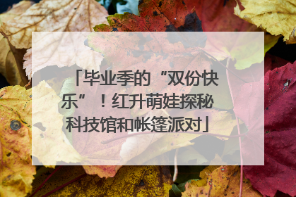 毕业季的“双份快乐”！红升萌娃探秘科技馆和帐篷派对