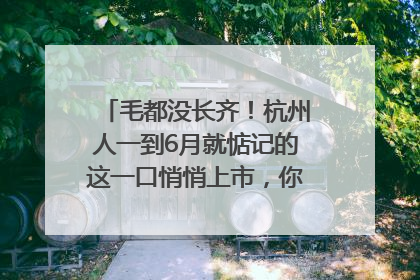 毛都没长齐！杭州人一到6月就惦记的这一口悄悄上市，你打算尝鲜吗？