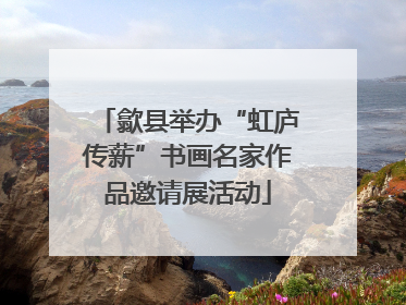 歙县举办“虹庐传薪”书画名家作品邀请展活动