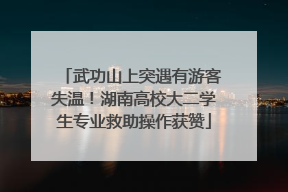 武功山上突遇有游客失温！湖南高校大二学生专业救助操作获赞