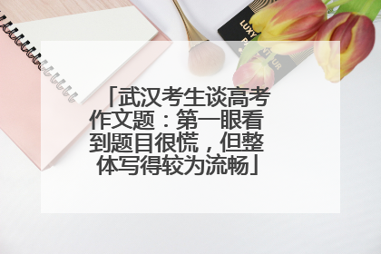 武汉考生谈高考作文题：第一眼看到题目很慌，但整体写得较为流畅