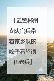 武警郴州支队官兵带着家乡味的粽子看望退伍老兵