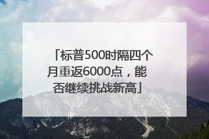 标普500时隔四个月重返6000点，能否继续挑战新高