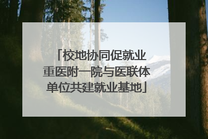 校地协同促就业 重医附一院与医联体单位共建就业基地