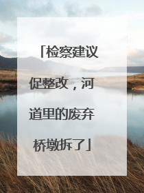 检察建议促整改，河道里的废弃桥墩拆了