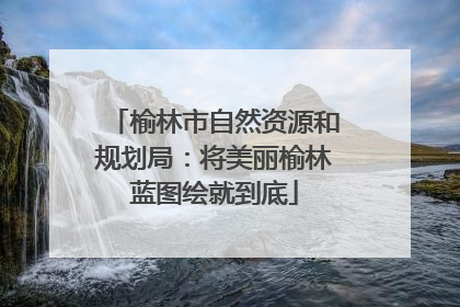 榆林市自然资源和规划局：将美丽榆林蓝图绘就到底