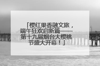 樱红果香融文旅，端午狂欢启新篇——第十九届烟台大樱桃节盛大开幕！