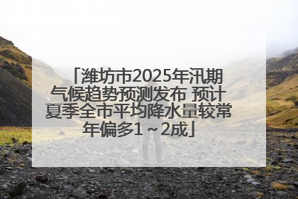 潍坊市2025年汛期气候趋势预测发布 预计夏季全市平均降水量较常年偏多1～2成