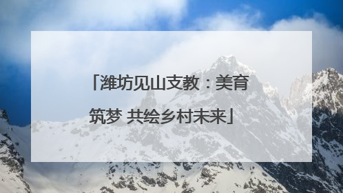 潍坊见山支教：美育筑梦 共绘乡村未来