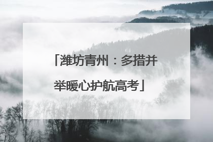 潍坊青州：多措并举暖心护航高考