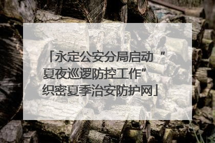 永定公安分局启动“夏夜巡逻防控工作” 织密夏季治安防护网