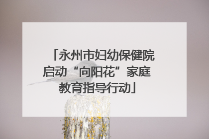 永州市妇幼保健院启动“向阳花”家庭教育指导行动