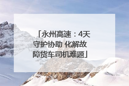 永州高速：4天守护协助 化解故障货车司机难题