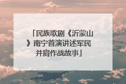 民族歌剧《沂蒙山》南宁首演讲述军民并肩作战故事