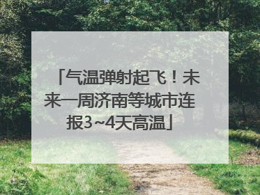 气温弹射起飞！未来一周济南等城市连报3~4天高温