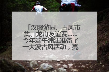 汉服游园、古风市集、龙舟友谊赛……今年端午浦江准备了一大波古风活动，亮点抢先知→