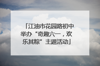 江油市花园路初中举办“奇趣六一，欢乐其粽”主题活动