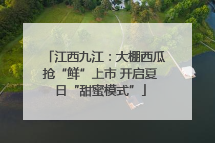 江西九江：大棚西瓜抢“鲜”上市 开启夏日“甜蜜模式”