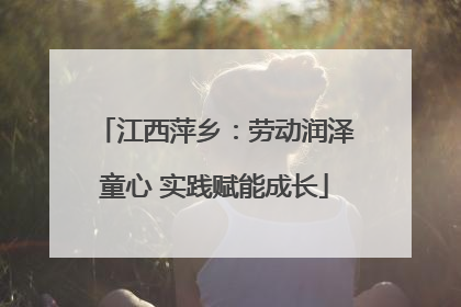 江西萍乡：劳动润泽童心 实践赋能成长