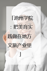 池州学院：把美育实践做在地方文旅产业里