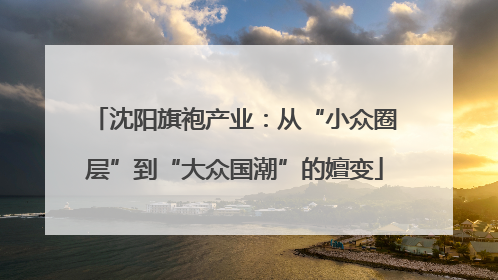 沈阳旗袍产业：从“小众圈层”到“大众国潮”的嬗变