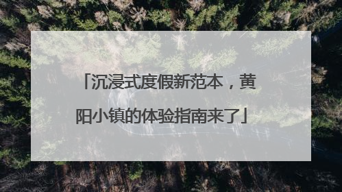 沉浸式度假新范本，黄阳小镇的体验指南来了