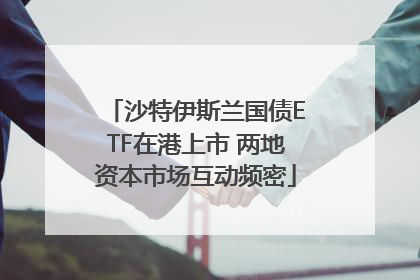 沙特伊斯兰国债ETF在港上市 两地资本市场互动频密