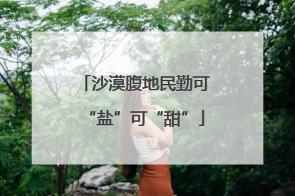 沙漠腹地民勤可“盐”可“甜”