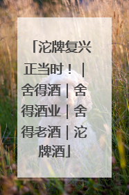 沱牌复兴正当时！｜舍得酒｜舍得酒业｜舍得老酒｜沱牌酒