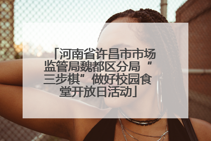 河南省许昌市市场监管局魏都区分局“三步棋”做好校园食堂开放日活动