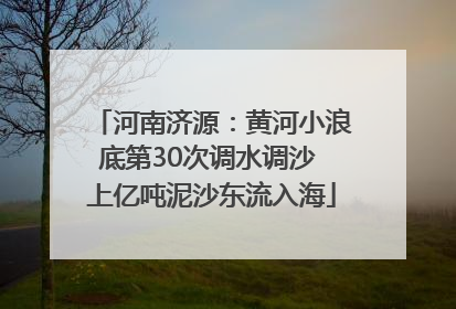 河南济源：黄河小浪底第30次调水调沙 上亿吨泥沙东流入海