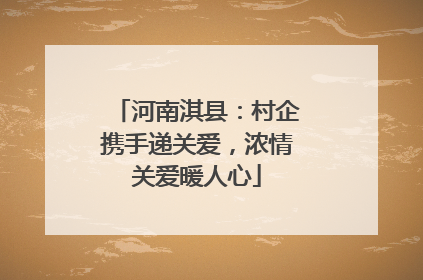 河南淇县：村企携手递关爱，浓情关爱暖人心