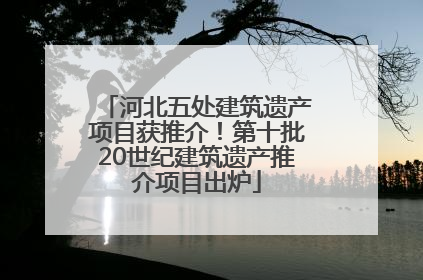 河北五处建筑遗产项目获推介！第十批20世纪建筑遗产推介项目出炉