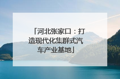河北张家口：打造现代化集群式汽车产业基地