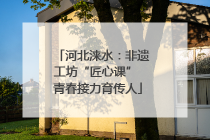 河北涞水：非遗工坊“匠心课” 青春接力育传人