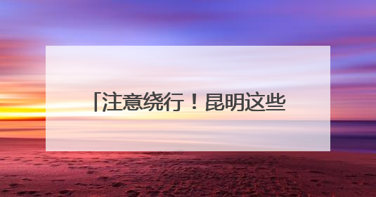 注意绕行！昆明这些高速路段将封闭施工