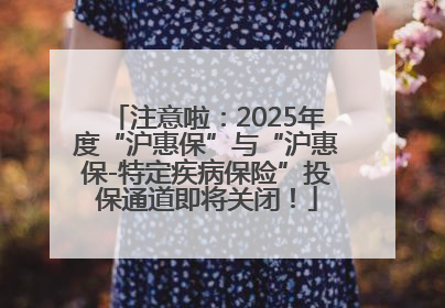 注意啦：2025年度“沪惠保”与“沪惠保-特定疾病保险”投保通道即将关闭！