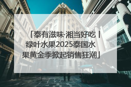 泰有滋味·湘当好吃丨绿叶水果2025泰国水果黄金季掀起销售狂潮