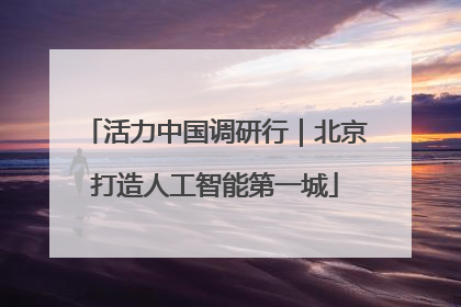 活力中国调研行｜北京打造人工智能第一城