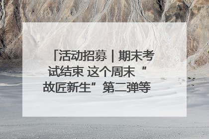 活动招募｜期末考试结束 这个周末“故匠新生”第二弹等着同学们来体验！