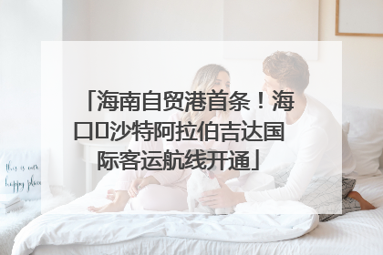 海南自贸港首条！海口⇌沙特阿拉伯吉达国际客运航线开通