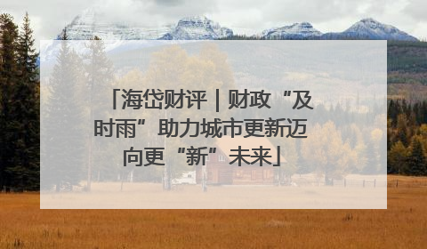 海岱财评｜财政“及时雨”助力城市更新迈向更“新”未来