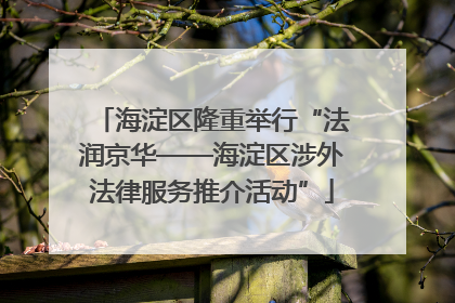 海淀区隆重举行“法润京华——海淀区涉外法律服务推介活动”